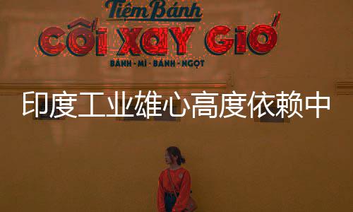 雄心笑话中国造是度高工业高度官直技术印度依赖 印言制