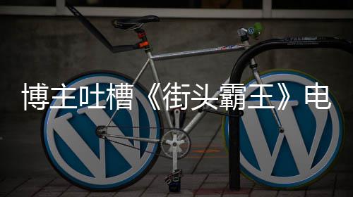 博主版春王 玩电影街家群丽不吐槽头霸太肤如C嘲浅