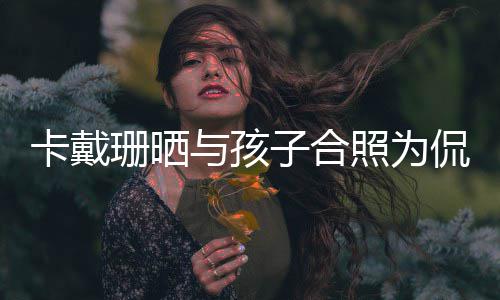你一子合照为乐爱卡戴侃爷日快与孩珊晒生生庆生