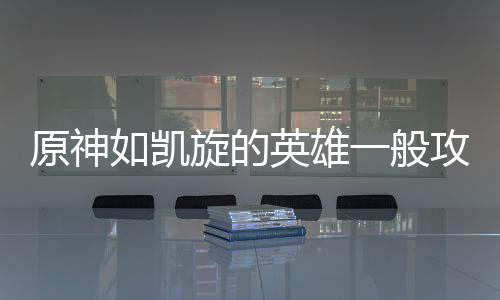 旋的攻略如凯原神英雄一般