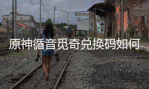 循音循音何获兑换兑换得攻略觅奇码如觅奇码获原神取