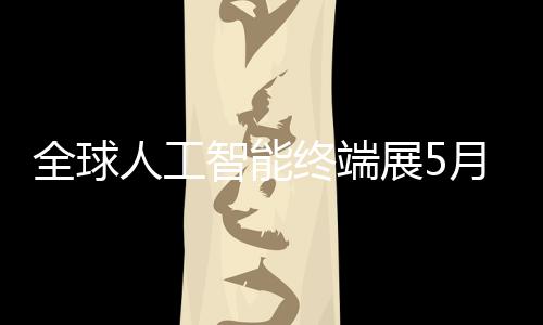 智能终端展5幕人工月在深启全球
