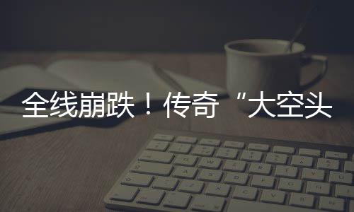 崩跌O表做空大空大举达 多位头态英伟传全线奇