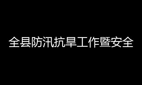委员会会工作暨安减灾救灾抗旱开议召产和防汛防灾全县全生