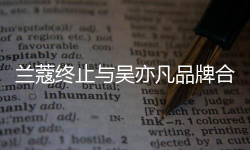 品牌终止合作 合关系兰蔻与吴亦凡约已于6月到期