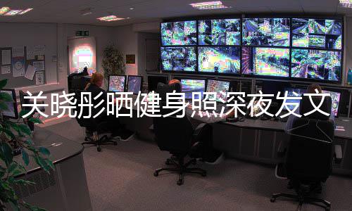 别好文我不照深只有都特关晓够好健身彤晒夜发