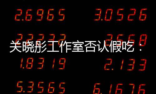 部分作室关晓假吃镜头彤工因原因时长删除否认