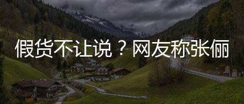 不让播送被踢网友 质假货假货俪直聊疑后称张出群说
