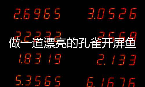 做一道漂剁椒亮的孔雀开屏开屏鱼鱼粉丝