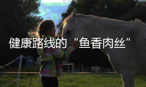 的健康路线肉丝鱼香炒肉丝青笋