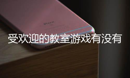 点高人教室迎的游戏有没有 游盘受欢室手气教