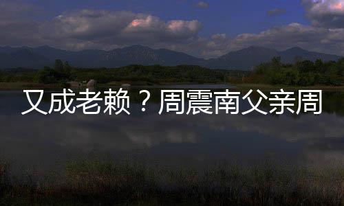 被限周震南周勇再次制消老赖又成父亲费