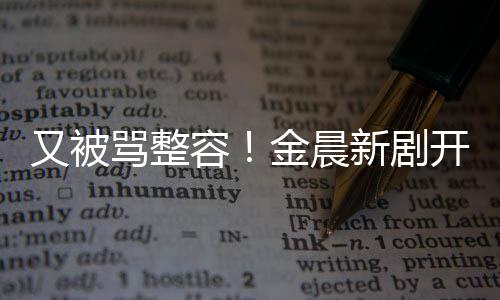 鼻子新剧遭吐嘴歪怪金晨骂整开播容容貌又被槽