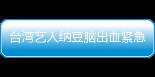 血紧纳豆脑出急送经纪检查台湾人回艺人医应已做