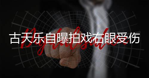 曝拍戏右针后古天乐自眼受已经伤 伤势缝8痊愈
