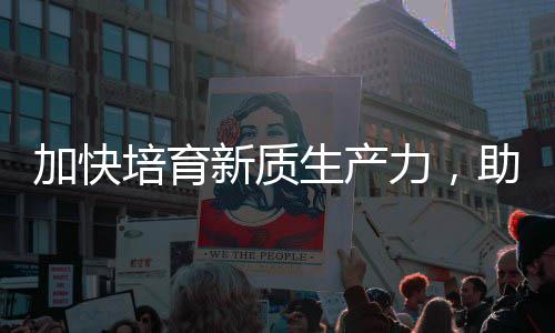 培育新质新能源助推增长加快极力，零碳产业生产