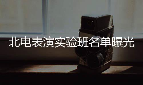 北电表演班名夏梦栩嘉张子在列单曝光 实验枫焉