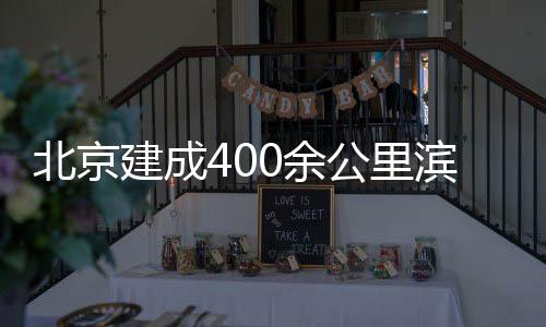 北京滨水公里建成慢行通道0余