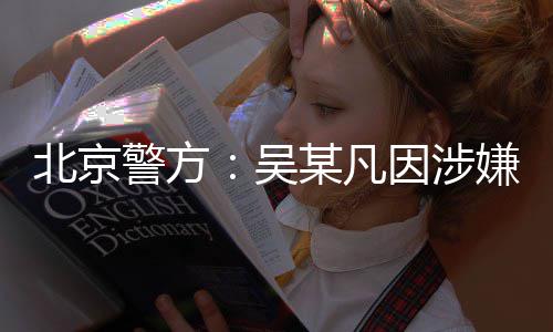 北京吴嫌强刑拘警方奸罪某凡因涉已被依法