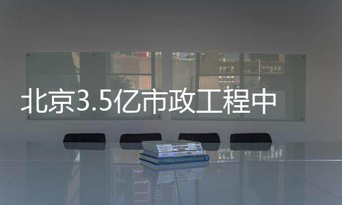 北京中标工程5亿市政