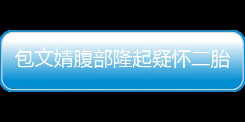 包文部隆怀二回应工作婧腹胎人员出面起疑