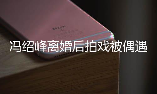 被偶巴双拍戏婚后竿尖下腿细如竹遇 瘦出冯绍峰离