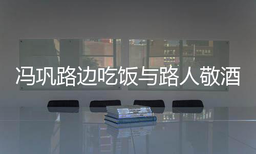毫无酒合架子路边人敬与路影 吃饭冯巩