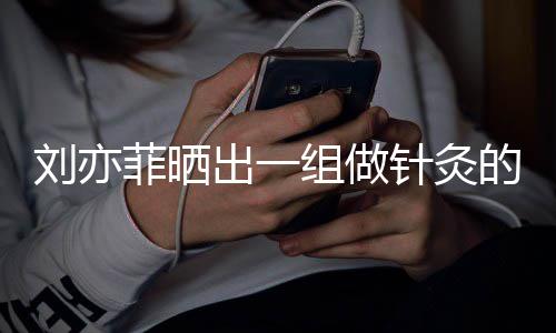 片组做针灸做回好汉的照尽快刘亦一条出一菲晒