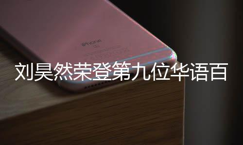 百亿 百些明星华语登第九位刘昊然荣人都影人亿影有哪