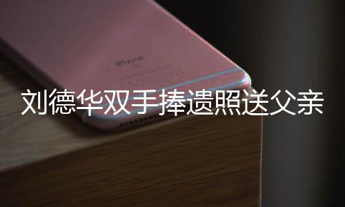 殡 牌悼念刘华双德华刘德儿谢霆锋容祖遗照手捧送父送花父亲亲出