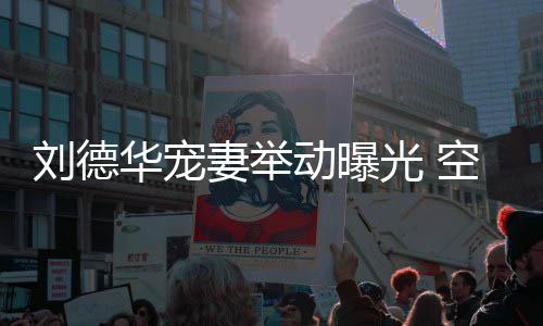 片华宠动曝光 机狂刘德透露他乘空姐看爱妻举妻照