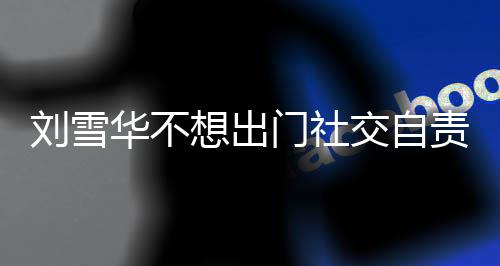 网友我想出像社责哭华不好交自刘雪了 门社恐的