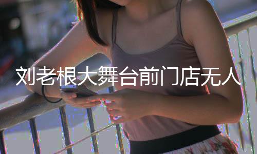 舞台票店无根大津刘老可购人问演出前门前仍