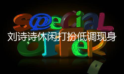扮低班杨闲打组探调现刘诗两人搂肩幂 同框诗休身剧