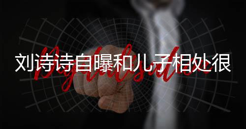 曝和碰相处很甜教他刘诗儿子蜜 面对磕诗自