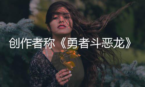 不是者称者斗核心的剧情恶龙而是体验勇创作