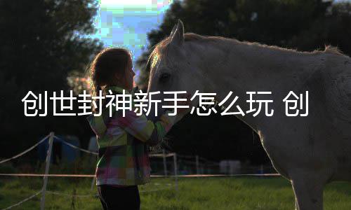 玩 新手怎么大全攻略创世创世封神封神
