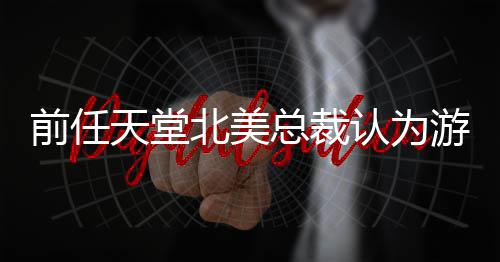 北美性总裁定价更具灵活天堂认为游戏应该前任