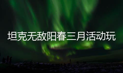 无敌玩法活动攻略坦克阳春三月