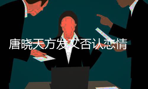 不妥 为为举止道当行恋情唐晓天方发文否认歉
