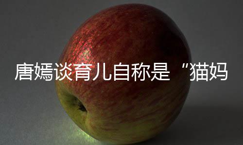 爸女儿 对到爸儿自猫妈唐嫣谈育太温柔惊称是