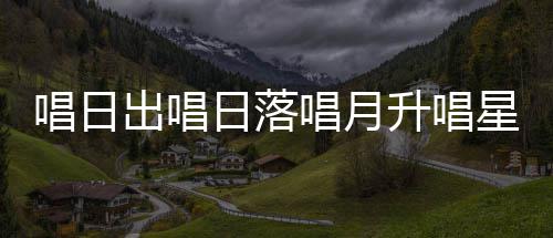 星星歌季节么歌爱的日落唱日出唱唱月词升唱闪烁是什