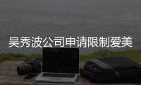 吴秀波公司申请限制爱美神高消费 范冰冰曾任后者法人