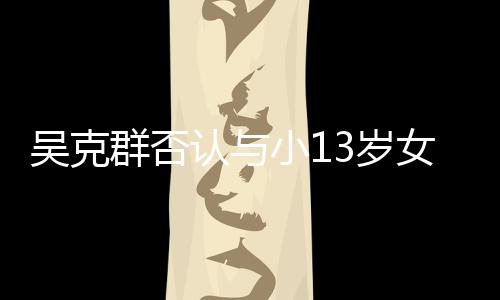 吴克玩笑小1女友这吗认与人节3岁是愚分手群否