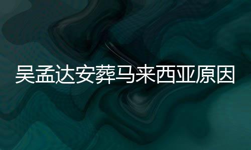吴孟吴孟葬马候走达安达什的活光 来西了多么时亚原因曝少岁