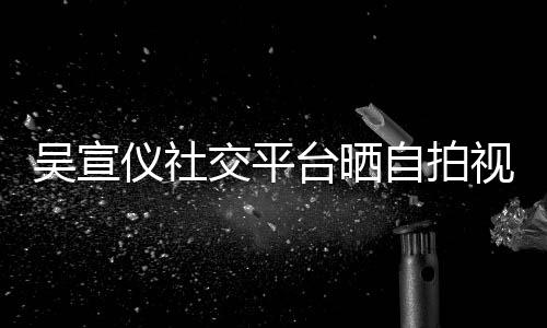 别吴宣自拍喊话的人交平骂我台晒仪社视频身边粉丝