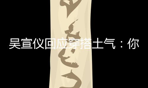 吴宣我越你越这样做搭土故意仪回应穿是说气