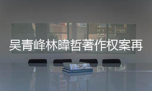 吴青暐哲著作再开光绿休幕曝庭 团原因内苏打峰林权案