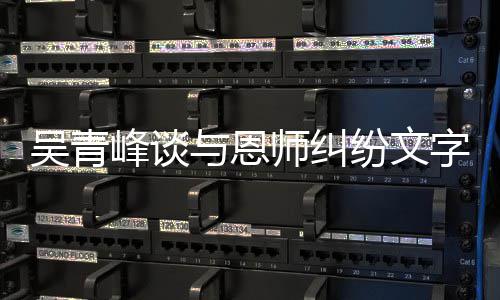 吴青心疼你字心琳力挺与恩杨丞师纠酸 峰谈纷文