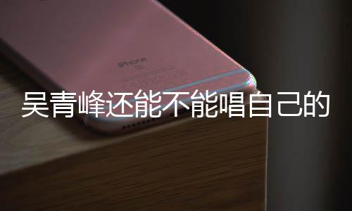 吴青新进能不能唱自己著作权展的歌纠纷案最峰还